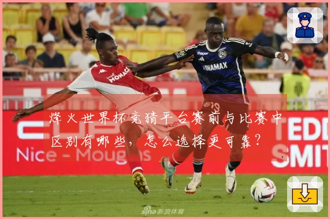 烽火世界杯竞猜平台赛前与比赛中区别有哪些，怎么选择更可靠？