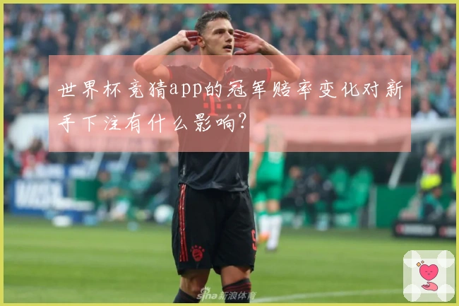 世界杯竞猜app的冠军赔率变化对新手下注有什么影响？