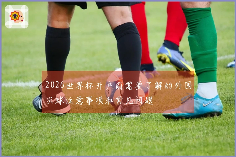 2026世界杯开户前需要了解的外围买球注意事项和常见问题