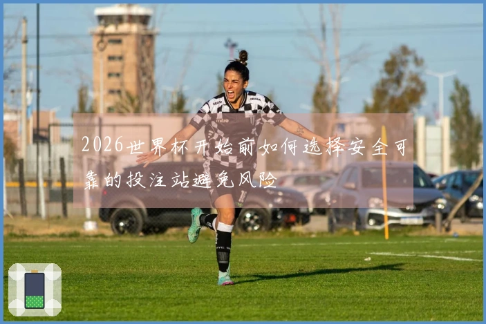 2026世界杯开始前如何选择安全可靠的投注站避免风险