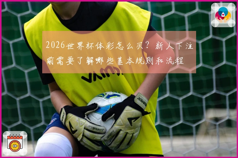 2026世界杯体彩怎么买？新人下注前需要了解哪些基本规则和流程