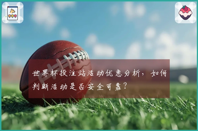 世界杯投注站活动优惠分析，如何判断活动是否安全可靠？