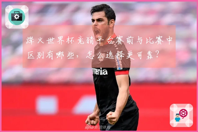 烽火世界杯竞猜平台赛前与比赛中区别有哪些，怎么选择更可靠？