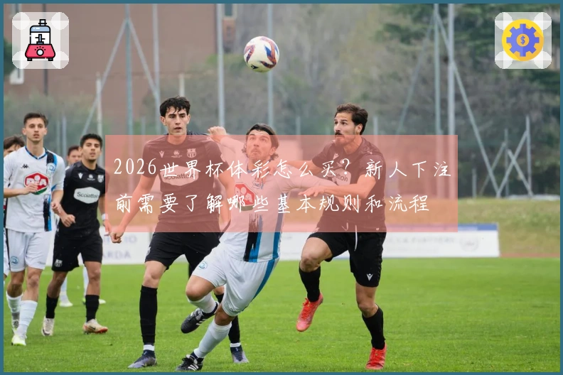 2026世界杯体彩怎么买？新人下注前需要了解哪些基本规则和流程