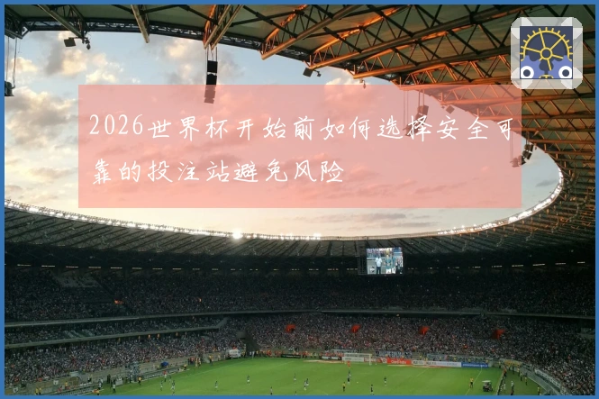 2026世界杯开始前如何选择安全可靠的投注站避免风险