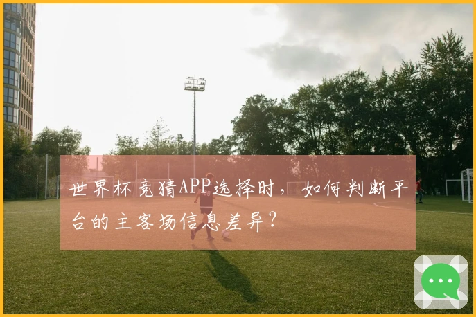 世界杯竞猜APP选择时，如何判断平台的主客场信息差异？