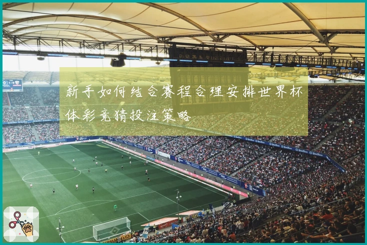 新手如何结合赛程合理安排世界杯体彩竞猜投注策略