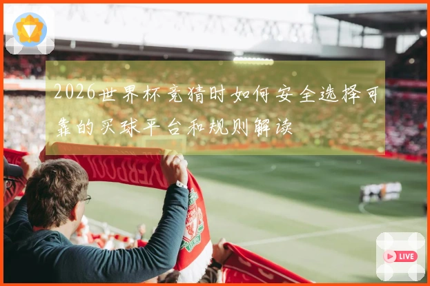 2026世界杯竞猜时如何安全选择可靠的买球平台和规则解读