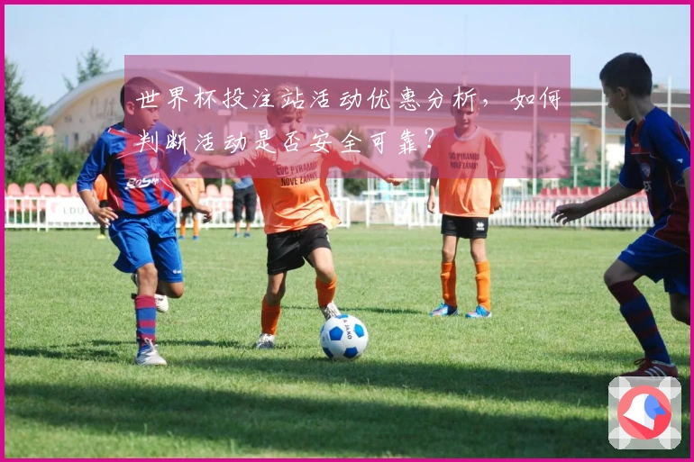 世界杯投注站活动优惠分析，如何判断活动是否安全可靠？