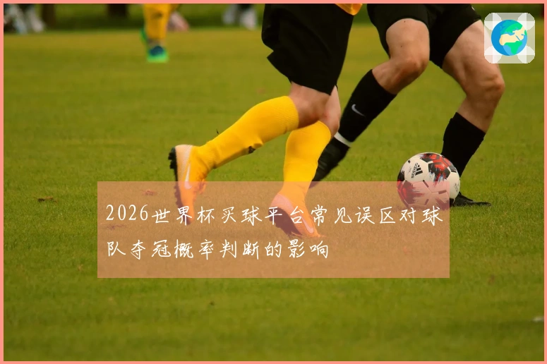 2026世界杯买球平台常见误区对球队夺冠概率判断的影响